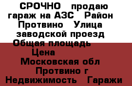СРОЧНО!!!продаю гараж на АЗС › Район ­ Протвино › Улица ­ заводской проезд › Общая площадь ­ 25 › Цена ­ 290 000 - Московская обл., Протвино г. Недвижимость » Гаражи   